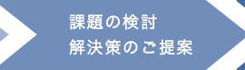 課題の検討、解決策のご提案